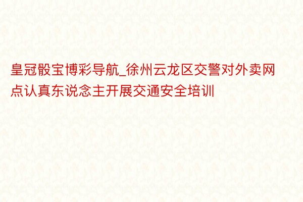 皇冠骰宝博彩导航_徐州云龙区交警对外卖网点认真东说念主开展交通安全培训