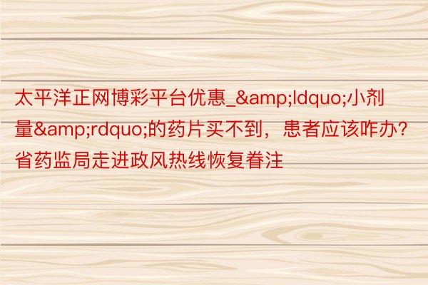 太平洋正网博彩平台优惠_&ldquo;小剂量&rdquo;的药片买不到，患者应该咋办？省药监局走进政风热线恢复眷注