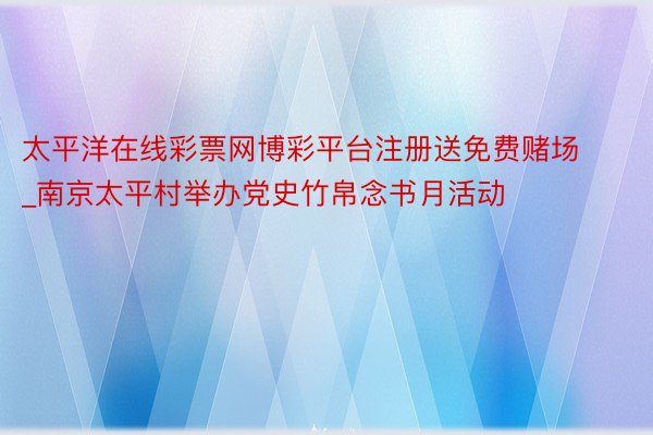 太平洋在线彩票网博彩平台注册送免费赌场_南京太平村举办党史竹帛念书月活动