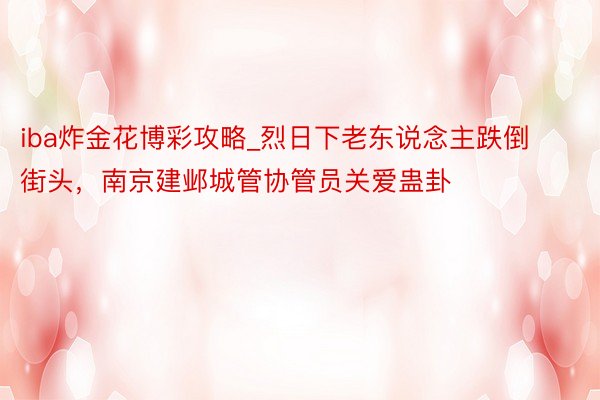 iba炸金花博彩攻略_烈日下老东说念主跌倒街头，南京建邺城管协管员关爱蛊卦